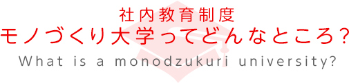 先輩社員座談会モノづくり大学ってどんなところ？　What is a monodzukuri university？
